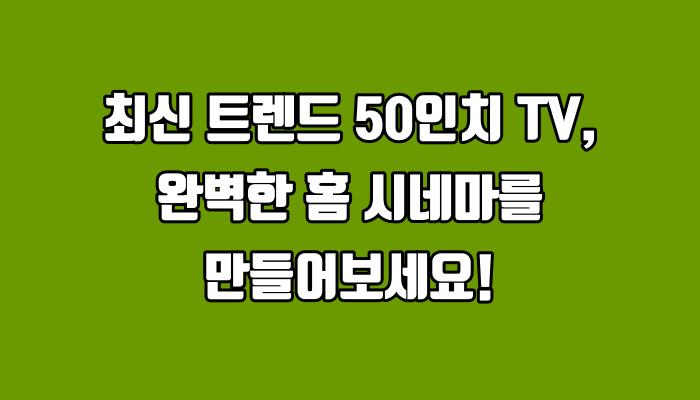 최신 트렌드 50인치 TV, 완벽한 홈 시네마를 만들어보세요!