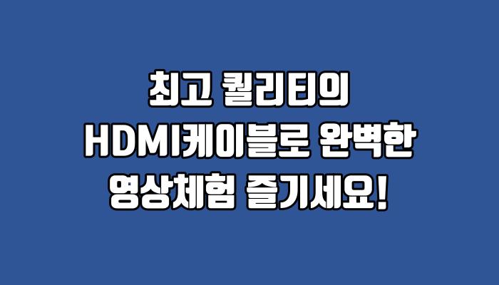 최고 퀄리티의 HDMI케이블로 완벽한 영상체험 즐기세요!