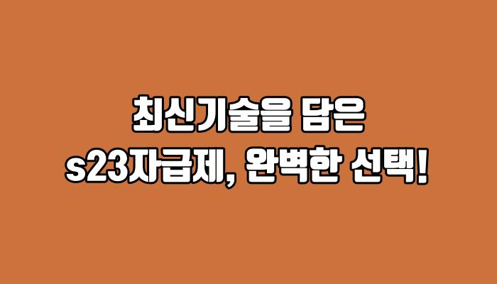 최신기술을 담은 s23자급제, 완벽한 선택!