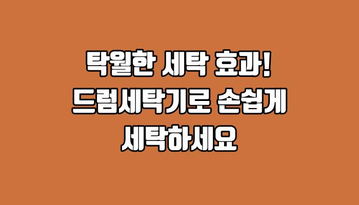 탁월한 세탁 효과! 드럼세탁기로 손쉽게 세탁하세요