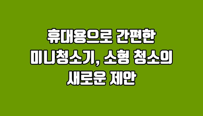 휴대용으로 간편한 미니청소기, 소형 청소의 새로운 제안