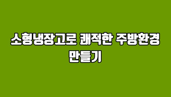 소형냉장고로 쾌적한 주방환경 만들기