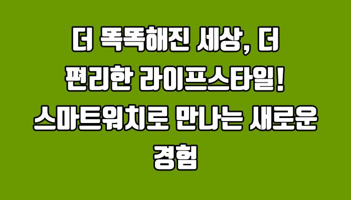 더 똑똑해진 세상, 더 편리한 라이프스타일! 스마트워치로 만나는 새로운 경험