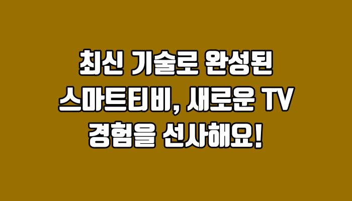 최신 기술로 완성된 스마트티비, 새로운 TV 경험을 선사해요!