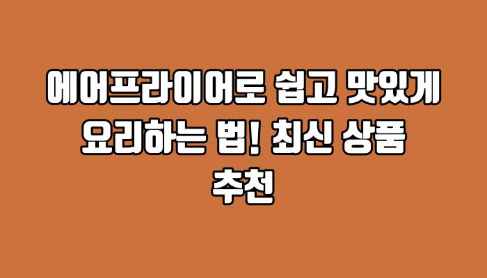 에어프라이어로 쉽고 맛있게 요리하는 법! 최신 상품 추천