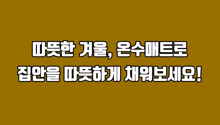 따뜻한 겨울, 온수매트로 집안을 따뜻하게 채워보세요!