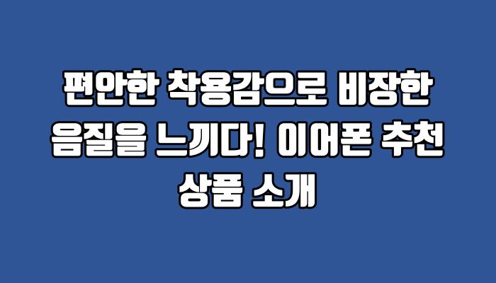 편안한 착용감으로 비장한 음질을 느끼다! 이어폰 추천 상품 소개