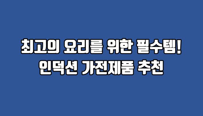 최고의 요리를 위한 필수템! 인덕션 가전제품 추천