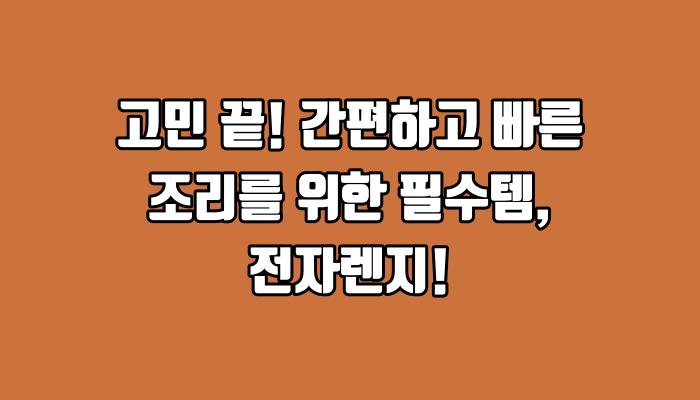 고민 끝! 간편하고 빠른 조리를 위한 필수템, 전자렌지!