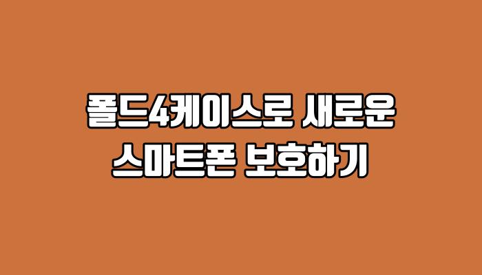 폴드4케이스로 새로운 스마트폰 보호하기